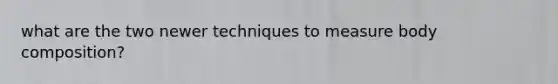 what are the two newer techniques to measure body composition?