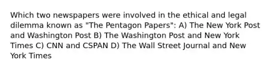 Which two newspapers were involved in the ethical and legal dilemma known as "The Pentagon Papers": A) The New York Post and Washington Post B) The Washington Post and New York Times C) CNN and CSPAN D) The Wall Street Journal and New York Times