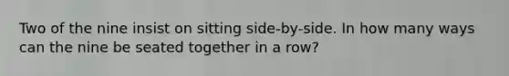Two of the nine insist on sitting side-by-side. In how many ways can the nine be seated together in a row?