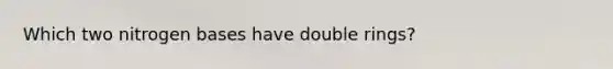 Which two nitrogen bases have double rings?