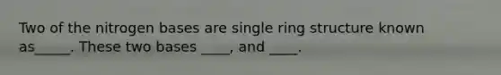 Two of the nitrogen bases are single ring structure known as_____. These two bases ____, and ____.