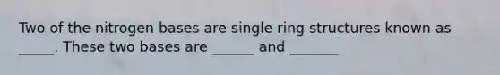 Two of the nitrogen bases are single ring structures known as _____. These two bases are ______ and _______
