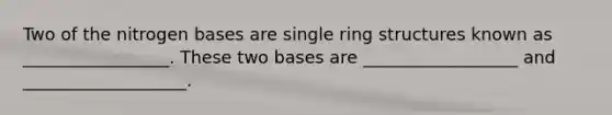 Two of the nitrogen bases are single ring structures known as _________________. These two bases are __________________ and ___________________.