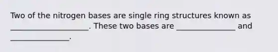 Two of the nitrogen bases are single ring structures known as ____________________. These two bases are _______________ and _______________.