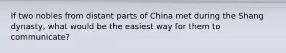 If two nobles from distant parts of China met during the Shang dynasty, what would be the easiest way for them to communicate?