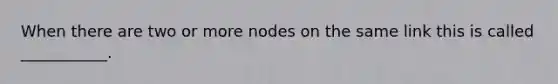 When there are two or more nodes on the same link this is called ___________.