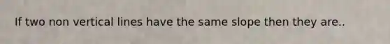 If two non <a href='https://www.questionai.com/knowledge/k6j3Z69xQg-vertical-line' class='anchor-knowledge'>vertical line</a>s have the same slope then they are..