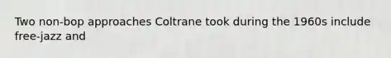 Two non-bop approaches Coltrane took during the 1960s include free-jazz and