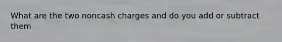 What are the two noncash charges and do you add or subtract them