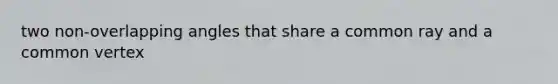 two non-overlapping angles that share a common ray and a common vertex