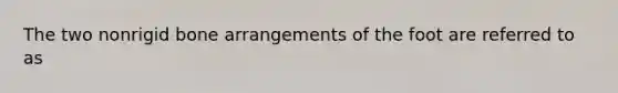 The two nonrigid bone arrangements of the foot are referred to as