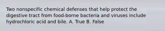 Two nonspecific chemical defenses that help protect the digestive tract from food-borne bacteria and viruses include hydrochloric acid and bile. A. True B. False