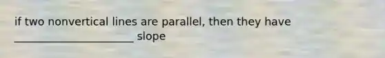 if two non<a href='https://www.questionai.com/knowledge/k6j3Z69xQg-vertical-line' class='anchor-knowledge'>vertical line</a>s are parallel, then they have ______________________ slope