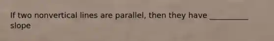 If two nonvertical lines are parallel, then they have __________ slope