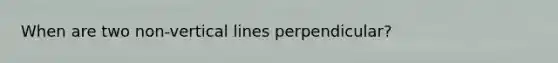 When are two non-<a href='https://www.questionai.com/knowledge/k6j3Z69xQg-vertical-line' class='anchor-knowledge'>vertical line</a>s perpendicular?