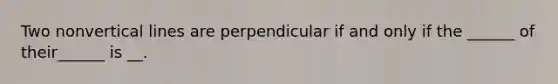 Two nonvertical lines are perpendicular if and only if the ______ of their______ is __.