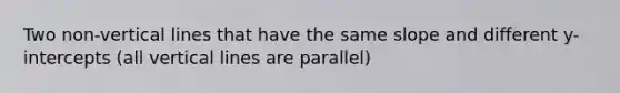 Two non-vertical lines that have the same slope and different y-intercepts (all vertical lines are parallel)