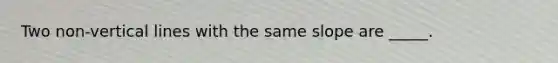 Two non-vertical lines with the same slope are _____.