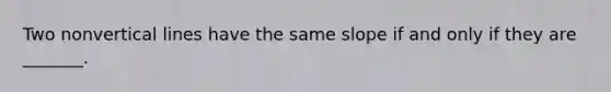 Two nonvertical lines have the same slope if and only if they are _______.