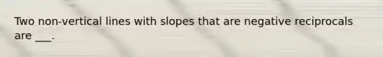 Two non-vertical lines with slopes that are negative reciprocals are ___.