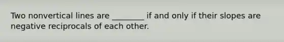 Two nonvertical lines are ________ if and only if their slopes are negative reciprocals of each other.