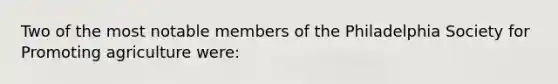 Two of the most notable members of the Philadelphia Society for Promoting agriculture were: