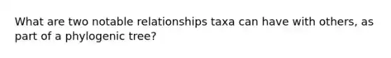 What are two notable relationships taxa can have with others, as part of a phylogenic tree?