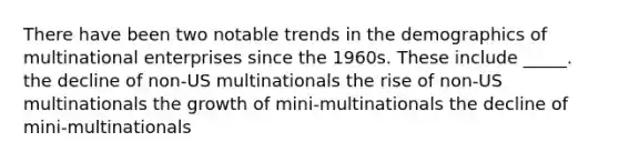 There have been two notable trends in the demographics of multinational enterprises since the 1960s. These include _____. the decline of non-US multinationals the rise of non-US multinationals the growth of mini-multinationals the decline of mini-multinationals