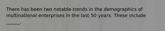 There has been two notable trends in the demographics of multinational enterprises in the last 50 years. These include ______.