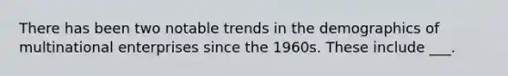 There has been two notable trends in the demographics of multinational enterprises since the 1960s. These include ___.