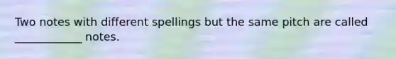 Two notes with different spellings but the same pitch are called ____________ notes.