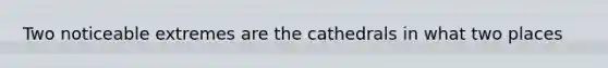 Two noticeable extremes are the cathedrals in what two places