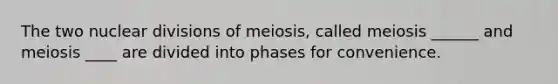 The two nuclear divisions of meiosis, called meiosis ______ and meiosis ____ are divided into phases for convenience.