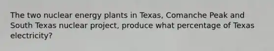 The two nuclear energy plants in Texas, Comanche Peak and South Texas nuclear project, produce what percentage of Texas electricity?