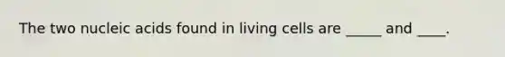 The two nucleic acids found in living cells are _____ and ____.