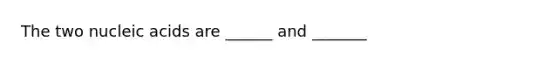 The two nucleic acids are ______ and _______