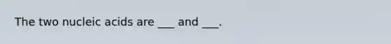 The two nucleic acids are ___ and ___.