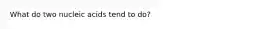 What do two nucleic acids tend to do?