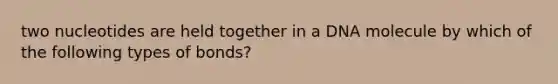 two nucleotides are held together in a DNA molecule by which of the following types of bonds?