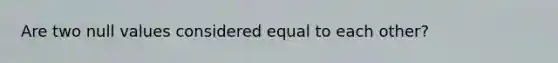 Are two null values considered equal to each other?