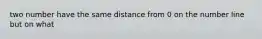 two number have the same distance from 0 on the number line but on what