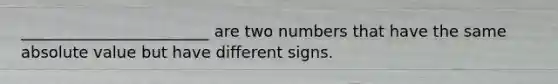 ________________________ are two numbers that have the same absolute value but have different signs.