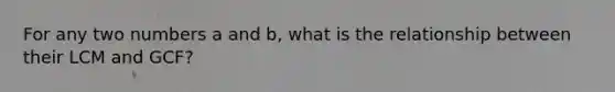 For any two numbers a and b, what is the relationship between their LCM and GCF?