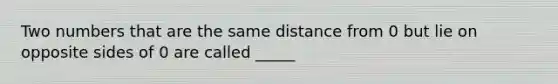 Two numbers that are the same distance from 0 but lie on opposite sides of 0 are called _____