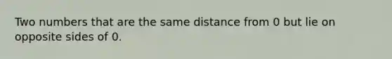 Two numbers that are the same distance from 0 but lie on opposite sides of 0.