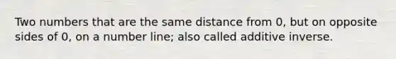 Two numbers that are the same distance from 0, but on opposite sides of 0, on a number line; also called additive inverse.