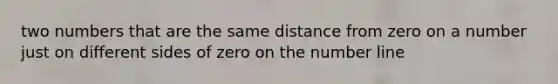 two numbers that are the same distance from zero on a number just on different sides of zero on the number line