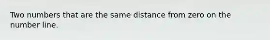 Two numbers that are the same distance from zero on the number line.