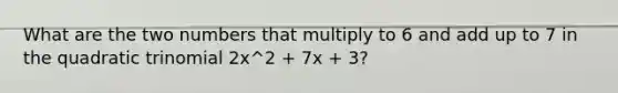 What are the two numbers that multiply to 6 and add up to 7 in the quadratic trinomial 2x^2 + 7x + 3?