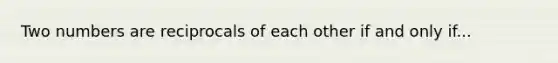 Two numbers are reciprocals of each other if and only if...